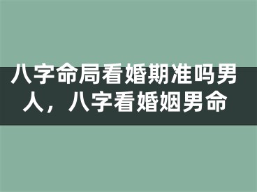 八字命局看婚期准吗男人，八字看婚姻男命