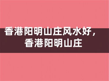 香港阳明山庄风水好，香港阳明山庄