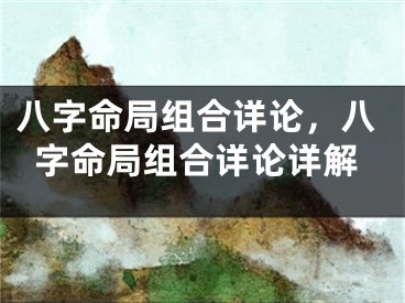 八字命局组合详论，八字命局组合详论详解