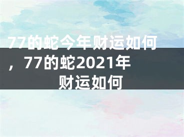 77的蛇今年财运如何，77的蛇2021年财运如何