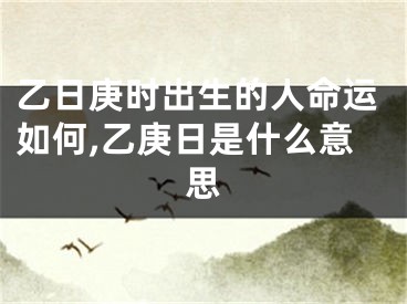乙日庚时出生的人命运如何,乙庚日是什么意思
