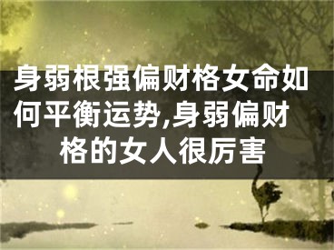 身弱根强偏财格女命如何平衡运势,身弱偏财格的女人很厉害
