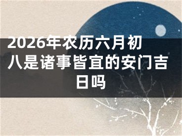 2026年农历六月初八是诸事皆宜的安门吉日吗