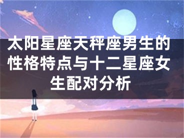 太阳星座天秤座男生的性格特点与十二星座女生配对分析