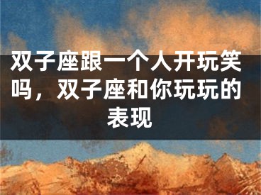 双子座跟一个人开玩笑吗，双子座和你玩玩的表现