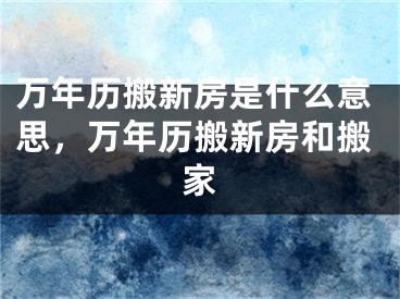 万年历搬新房是什么意思，万年历搬新房和搬家