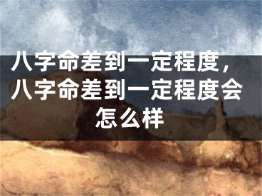 八字命差到一定程度，八字命差到一定程度会怎么样