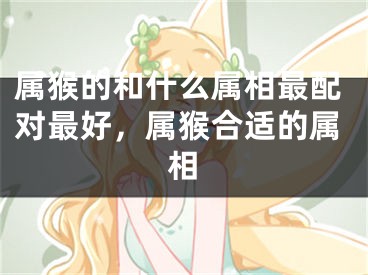 属猴的和什么属相最配对最好，属猴合适的属相