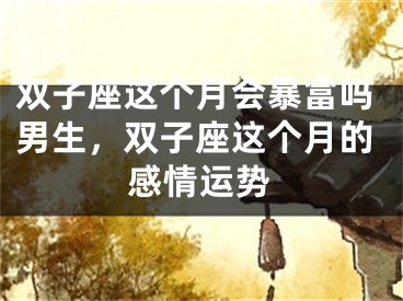 双子座这个月会暴富吗男生，双子座这个月的感情运势