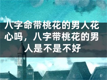 八字命带桃花的男人花心吗，八字带桃花的男人是不是不好