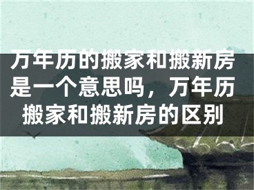 万年历的搬家和搬新房是一个意思吗，万年历搬家和搬新房的区别