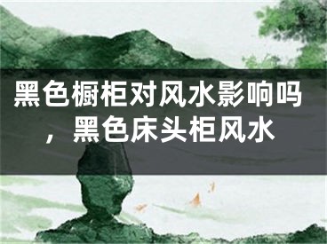 黑色橱柜对风水影响吗，黑色床头柜风水