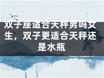 双子座适合天秤男吗女生，双子更适合天秤还是水瓶