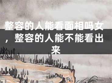 整容的人能看面相吗女，整容的人能不能看出来