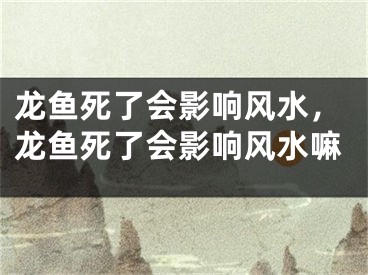 龙鱼死了会影响风水，龙鱼死了会影响风水嘛