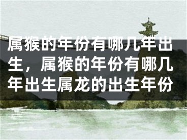 属猴的年份有哪几年出生，属猴的年份有哪几年出生属龙的出生年份