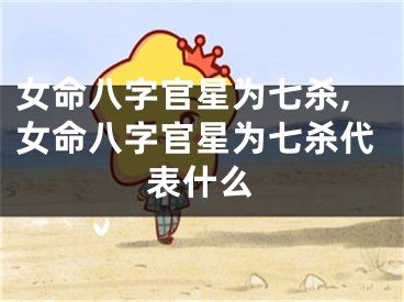 女命八字官星为七杀,女命八字官星为七杀代表什么