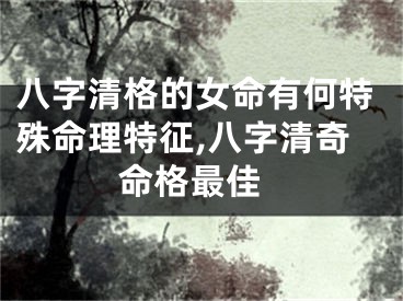 八字清格的女命有何特殊命理特征,八字清奇 命格最佳