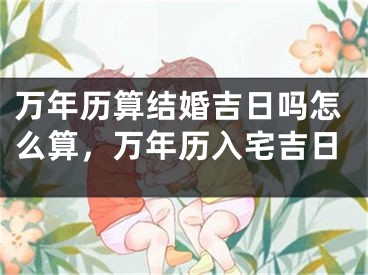 万年历算结婚吉日吗怎么算，万年历入宅吉日