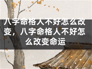八字命格人不好怎么改变，八字命格人不好怎么改变命运