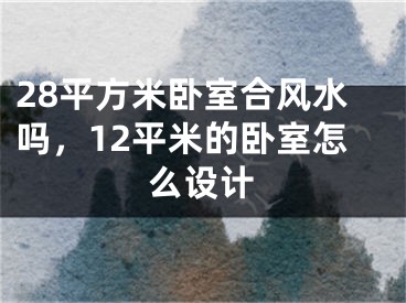 28平方米卧室合风水吗，12平米的卧室怎么设计