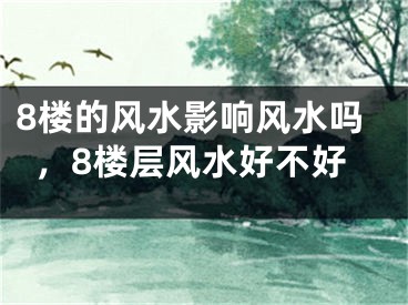 8楼的风水影响风水吗，8楼层风水好不好