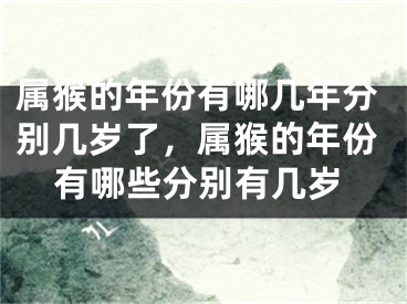 属猴的年份有哪几年分别几岁了，属猴的年份有哪些分别有几岁
