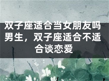 双子座适合当女朋友吗男生，双子座适合不适合谈恋爱