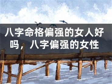 八字命格偏强的女人好吗，八字偏强的女性