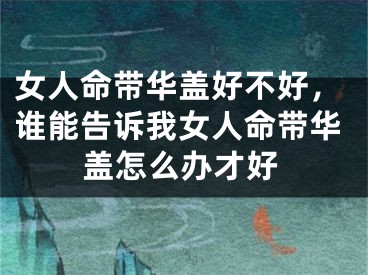 女人命带华盖好不好，谁能告诉我女人命带华盖怎么办才好