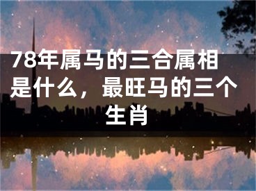 78年属马的三合属相是什么，最旺马的三个生肖