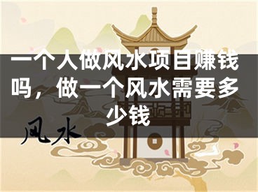 一个人做风水项目赚钱吗，做一个风水需要多少钱