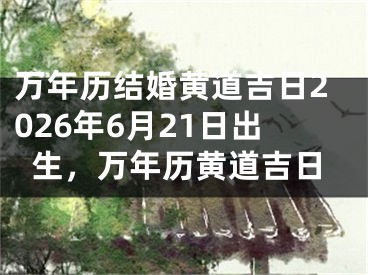 万年历结婚黄道吉日2026年6月21日出生，万年历黄道吉日