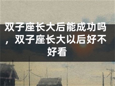 双子座长大后能成功吗，双子座长大以后好不好看
