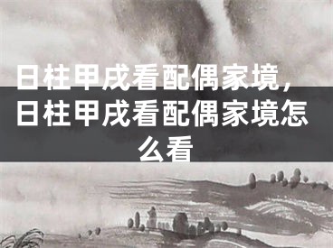 日柱甲戌看配偶家境，日柱甲戌看配偶家境怎么看