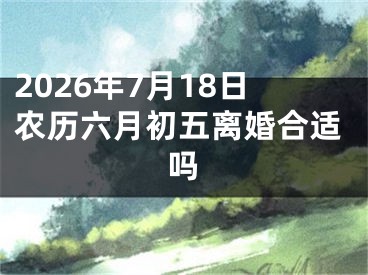 2026年7月18日农历六月初五离婚合适吗