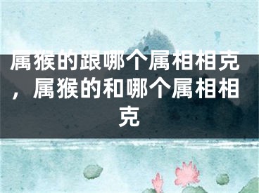 属猴的跟哪个属相相克，属猴的和哪个属相相克