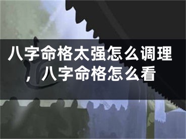 八字命格太强怎么调理，八字命格怎么看