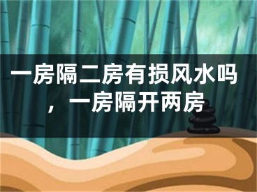 一房隔二房有损风水吗，一房隔开两房