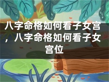 八字命格如何看子女宫，八字命格如何看子女宫位