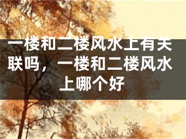 一楼和二楼风水上有关联吗，一楼和二楼风水上哪个好