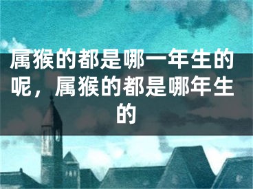 属猴的都是哪一年生的呢，属猴的都是哪年生的