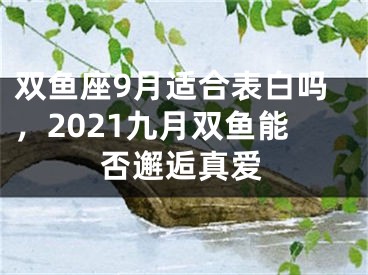 双鱼座9月适合表白吗，2021九月双鱼能否邂逅真爱