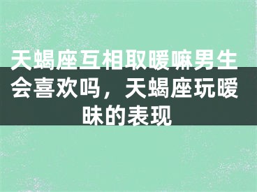 天蝎座互相取暖嘛男生会喜欢吗，天蝎座玩暧昧的表现