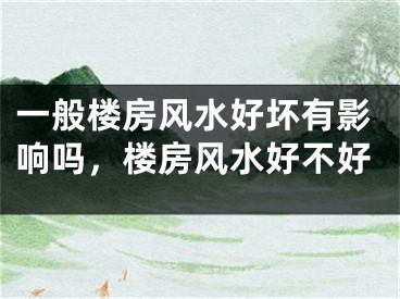 一般楼房风水好坏有影响吗，楼房风水好不好