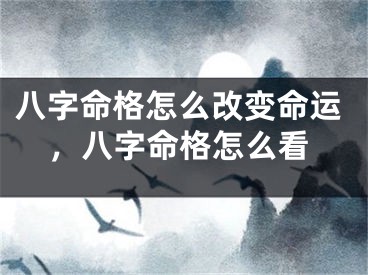 八字命格怎么改变命运，八字命格怎么看