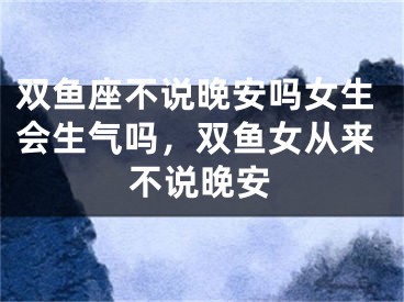 双鱼座不说晚安吗女生会生气吗，双鱼女从来不说晚安