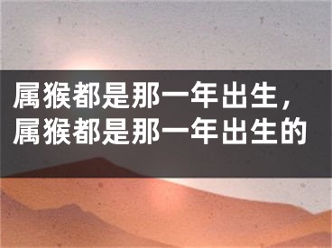 属猴都是那一年出生，属猴都是那一年出生的
