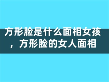 方形脸是什么面相女孩，方形脸的女人面相