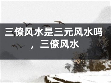 三僚风水是三元风水吗，三僚风水